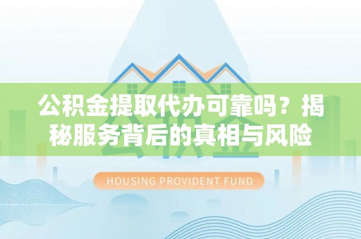 山阴公积金提取代办可靠吗？揭秘服务背后的真相与风险