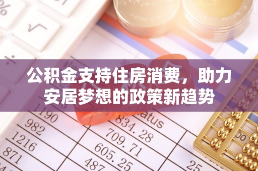 山阴公积金支持住房消费，助力安居梦想的政策新趋势