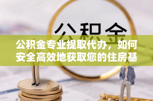 山阴公积金专业提取代办，如何安全高效地获取您的住房基金