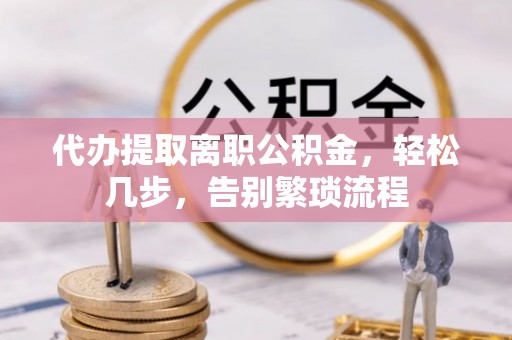 山阴代办提取离职公积金，轻松几步，告别繁琐流程