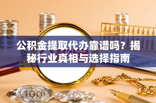 山阴公积金提取代办靠谱吗？揭秘行业真相与选择指南