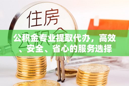 山阴公积金专业提取代办，高效、安全、省心的服务选择