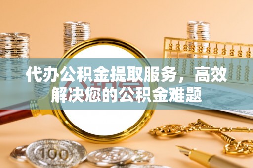 山阴代办公积金提取服务，高效解决您的公积金难题