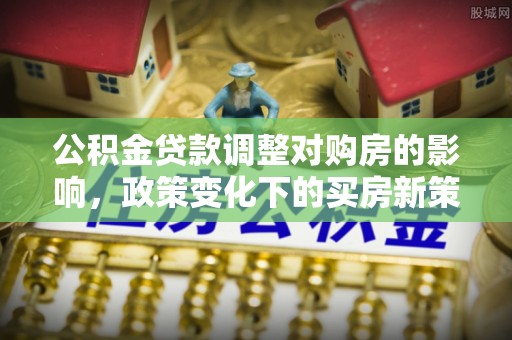 山阴公积金贷款调整对购房的影响，政策变化下的买房新策略