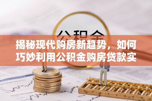山阴揭秘现代购房新趋势，如何巧妙利用公积金购房贷款实现梦想家园