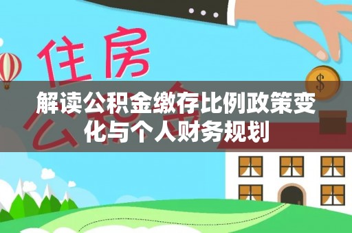 山阴解读公积金缴存比例政策变化与个人财务规划
