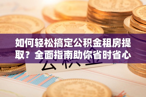山阴如何轻松搞定公积金租房提取？全面指南助你省时省心