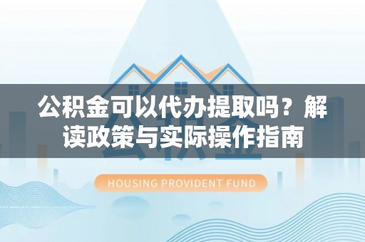 山阴公积金可以代办提取吗？解读政策与实际操作指南