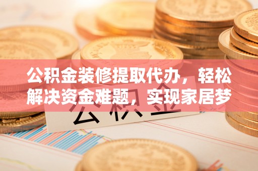 山阴公积金装修提取代办，轻松解决资金难题，实现家居梦想