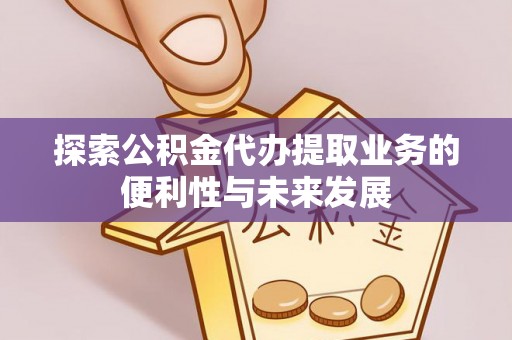 山阴探索公积金代办提取业务的便利性与未来发展