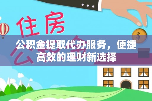 山阴公积金提取代办服务，便捷高效的理财新选择