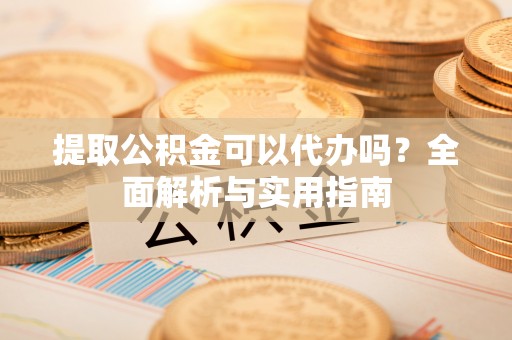 山阴提取公积金可以代办吗？全面解析与实用指南