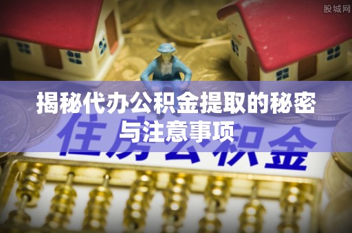 山阴揭秘代办公积金提取的秘密与注意事项