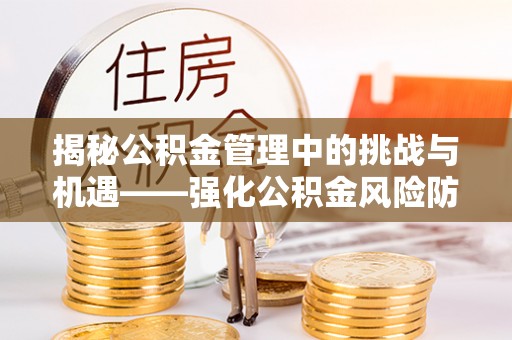 山阴揭秘公积金管理中的挑战与机遇——强化公积金风险防控的多维策略