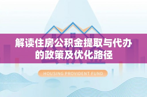 山阴解读住房公积金提取与代办的政策及优化路径