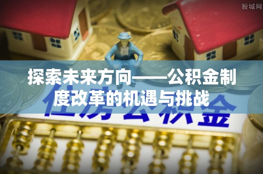 山阴探索未来方向——公积金制度改革的机遇与挑战