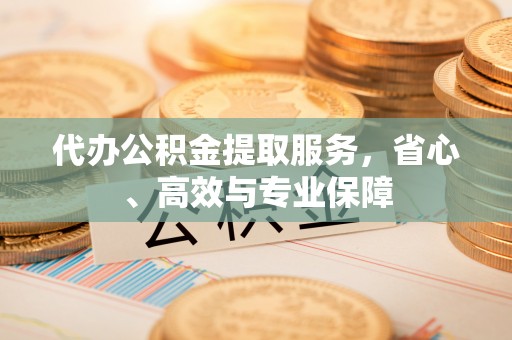 山阴代办公积金提取服务，省心、高效与专业保障