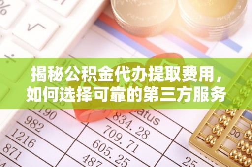 山阴揭秘公积金代办提取费用，如何选择可靠的第三方服务