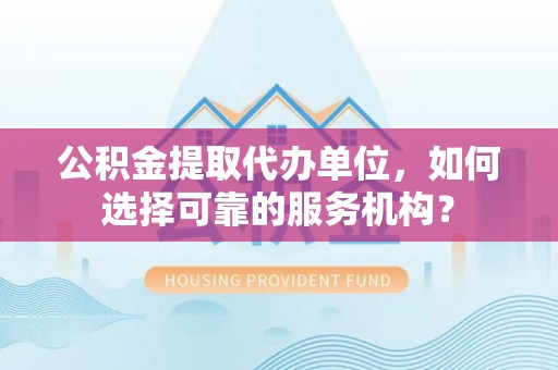 山阴公积金提取代办单位，如何选择可靠的服务机构？