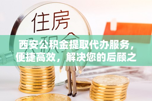 山阴西安公积金提取代办服务，便捷高效，解决您的后顾之忧