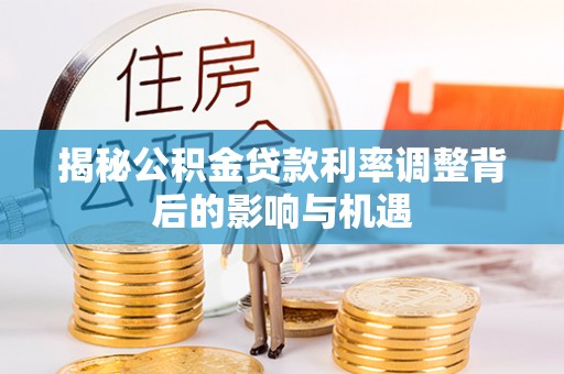 山阴揭秘公积金贷款利率调整背后的影响与机遇