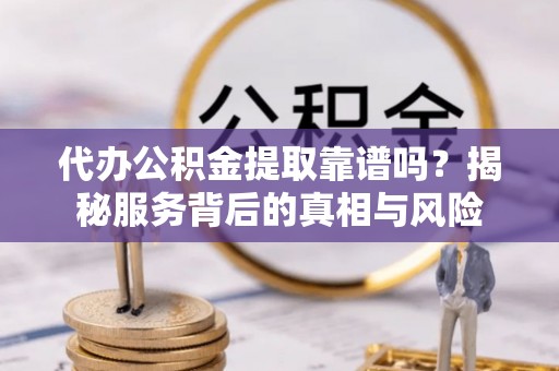 山阴代办公积金提取靠谱吗？揭秘服务背后的真相与风险