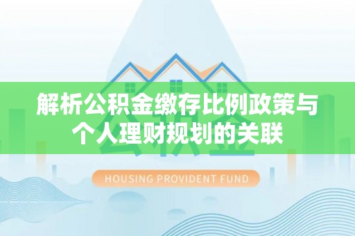 山阴解析公积金缴存比例政策与个人理财规划的关联