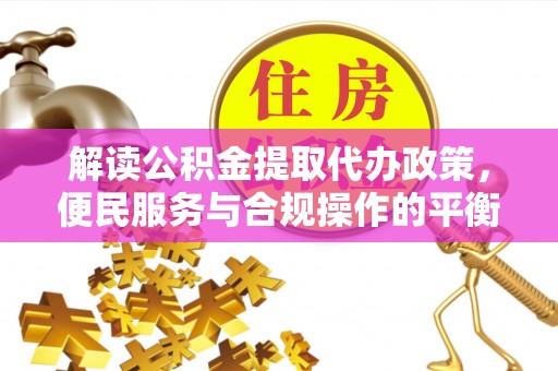 山阴解读公积金提取代办政策，便民服务与合规操作的平衡之道