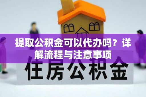 山阴提取公积金可以代办吗？详解流程与注意事项