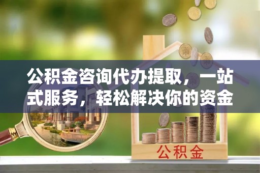 山阴公积金咨询代办提取，一站式服务，轻松解决你的资金难题