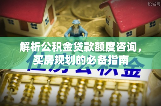 山阴解析公积金贷款额度咨询，买房规划的必备指南