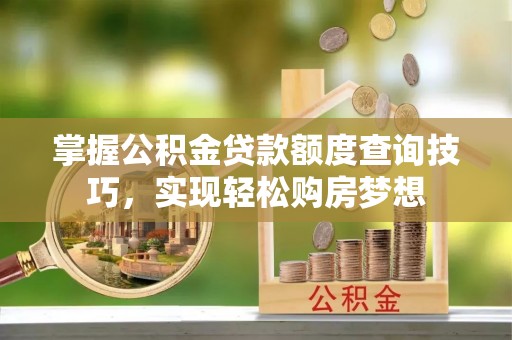 山阴掌握公积金贷款额度查询技巧，实现轻松购房梦想