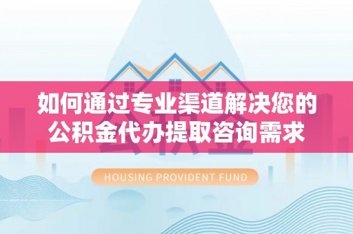 山阴如何通过专业渠道解决您的公积金代办提取咨询需求