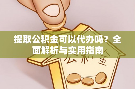 山阴提取公积金可以代办吗？全面解析与实用指南
