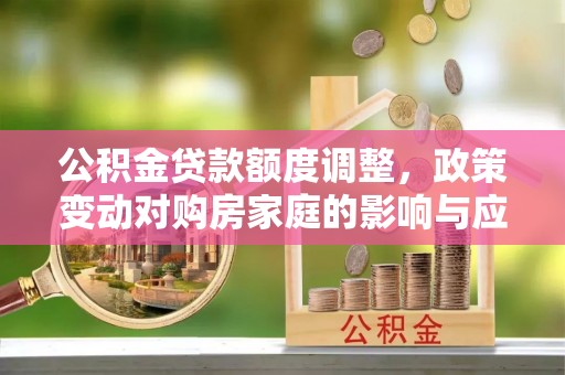 山阴公积金贷款额度调整，政策变动对购房家庭的影响与应对策略