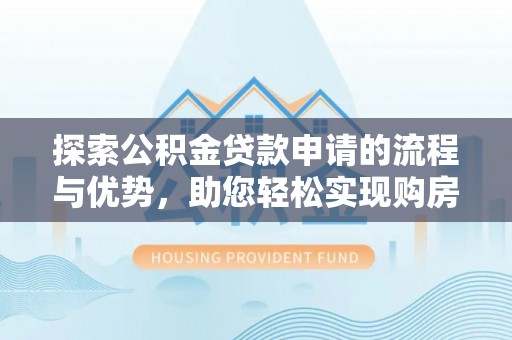 山阴探索公积金贷款申请的流程与优势，助您轻松实现购房梦想