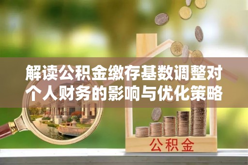 山阴解读公积金缴存基数调整对个人财务的影响与优化策略