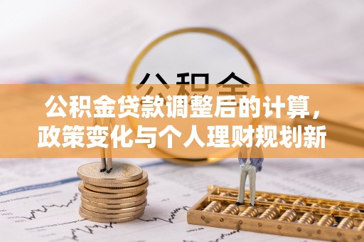 山阴公积金贷款调整后的计算，政策变化与个人理财规划新思路