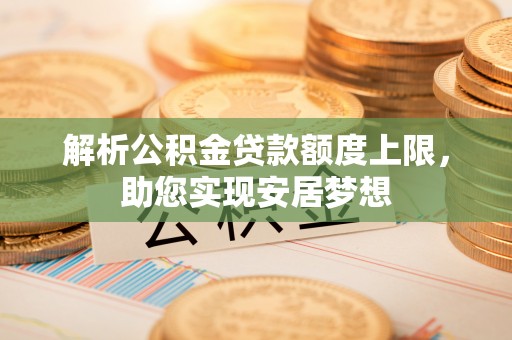 山阴解析公积金贷款额度上限，助您实现安居梦想