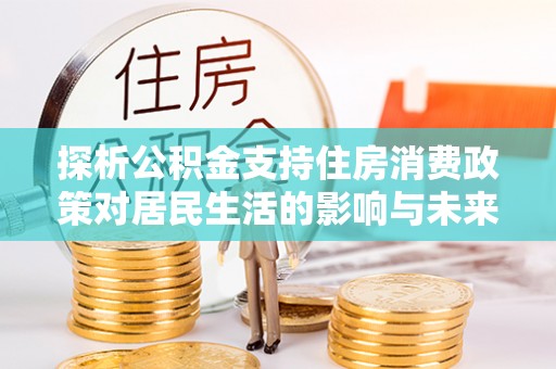 山阴探析公积金支持住房消费政策对居民生活的影响与未来展望