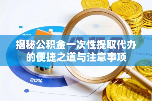 山阴揭秘公积金一次性提取代办的便捷之道与注意事项