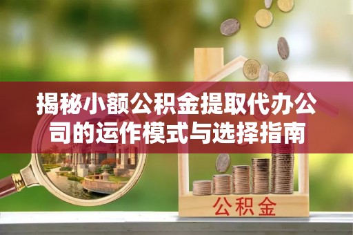 山阴揭秘小额公积金提取代办公司的运作模式与选择指南