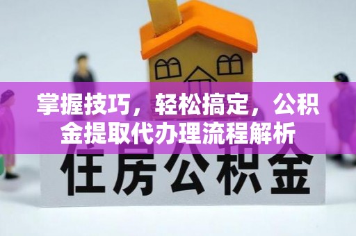 山阴掌握技巧，轻松搞定，公积金提取代办理流程解析
