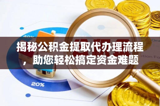 山阴揭秘公积金提取代办理流程，助您轻松搞定资金难题