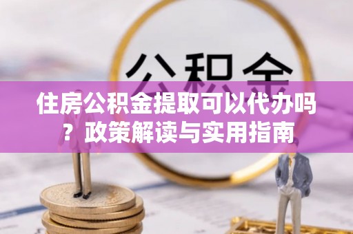 山阴住房公积金提取可以代办吗？政策解读与实用指南