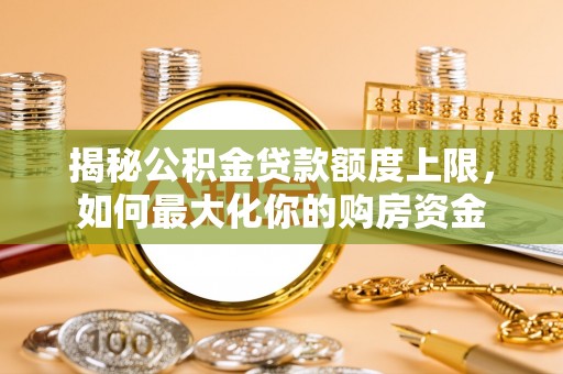 山阴揭秘公积金贷款额度上限，如何最大化你的购房资金