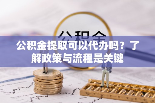 山阴公积金提取可以代办吗？了解政策与流程是关键
