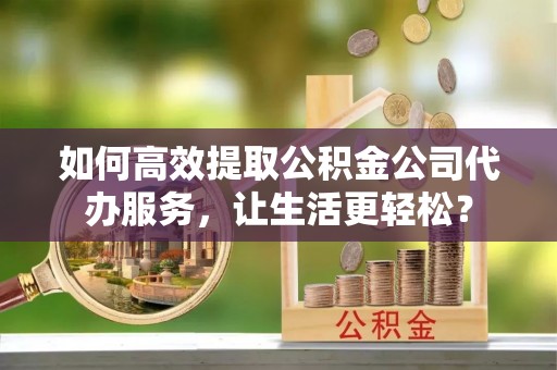 山阴如何高效提取公积金公司代办服务，让生活更轻松？