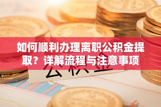 山阴如何顺利办理离职公积金提取？详解流程与注意事项