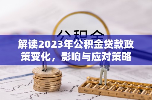 山阴解读2023年公积金贷款政策变化，影响与应对策略